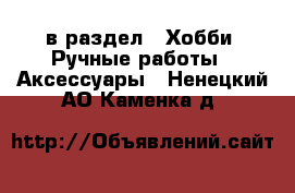  в раздел : Хобби. Ручные работы » Аксессуары . Ненецкий АО,Каменка д.